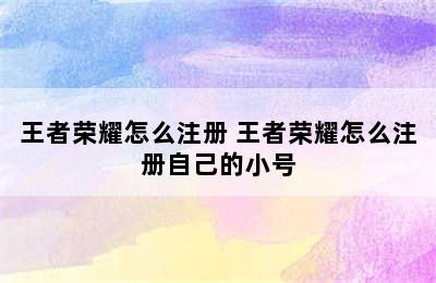 王者荣耀怎么注册 王者荣耀怎么注册自己的小号